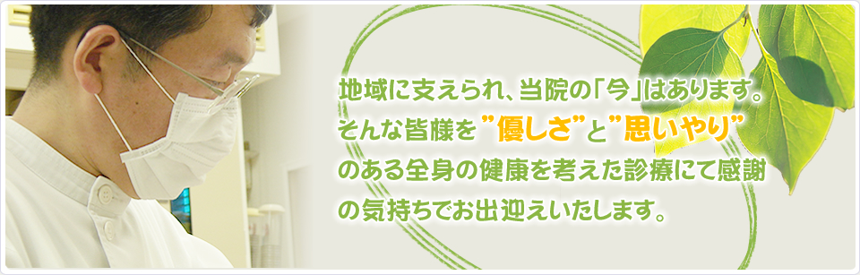 地域に支えられ、当院の「今」はあります。そんな皆様を”優しさ”と”思いやり”のある全身の健康を考えた診療にて感謝の気持ちでお出迎えいたします。