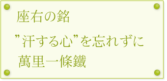 座右の銘　汗する心を忘れず　萬里一條鐵